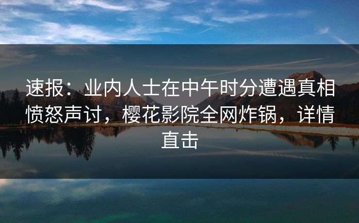 速报:业内人士在中午时分遭遇真相愤怒声讨,樱花影院全网炸锅,详情直击 速报:业内人士在中午时分遭遇真相愤怒声讨,樱花影院全网炸锅,详情直击