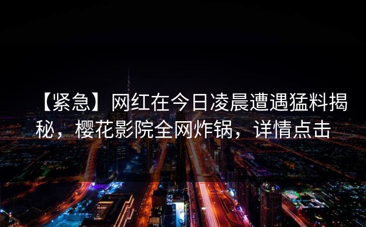 【紧急】网红在今日凌晨遭遇猛料揭秘，樱花影院全网炸锅，详情点击