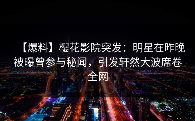 【爆料】樱花影院突发：明星在昨晚被曝曾参与秘闻，引发轩然大波席卷全网