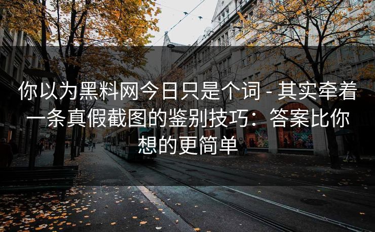 你以为黑料网今日只是个词 - 其实牵着一条真假截图的鉴别技巧：答案比你想的更简单