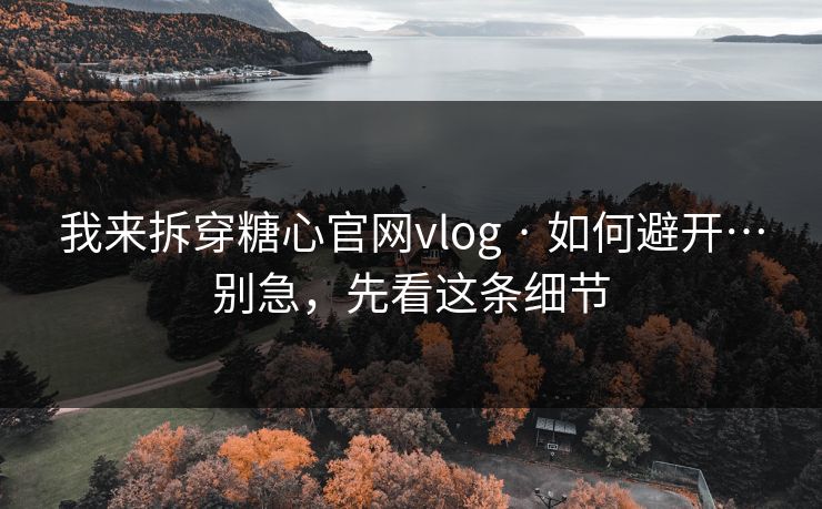 我来拆穿糖心官网vlog · 如何避开…别急，先看这条细节