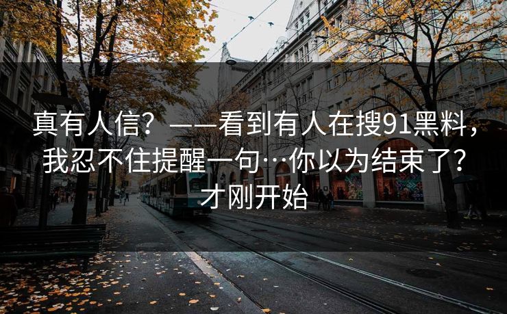 真有人信？——看到有人在搜91黑料，我忍不住提醒一句…你以为结束了？才刚开始
