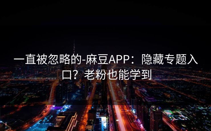 一直被忽略的-麻豆APP：隐藏专题入口？老粉也能学到