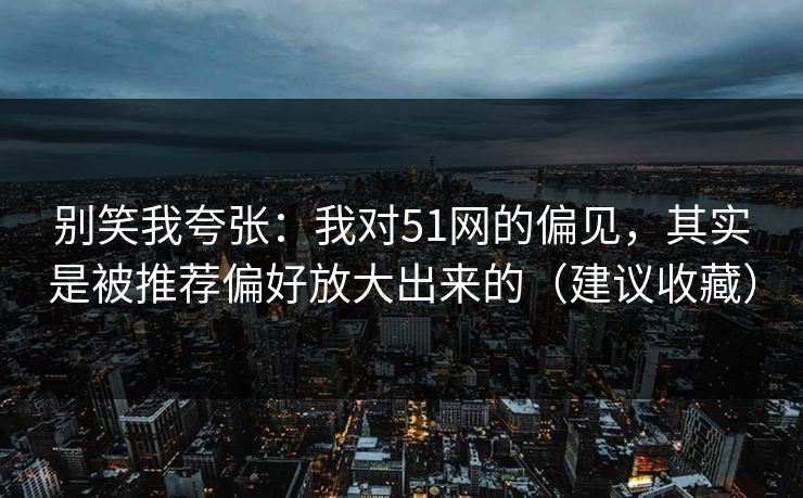 别笑我夸张：我对51网的偏见，其实是被推荐偏好放大出来的（建议收藏）