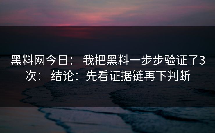 黑料网今日： 我把黑料一步步验证了3次： 结论：先看证据链再下判断