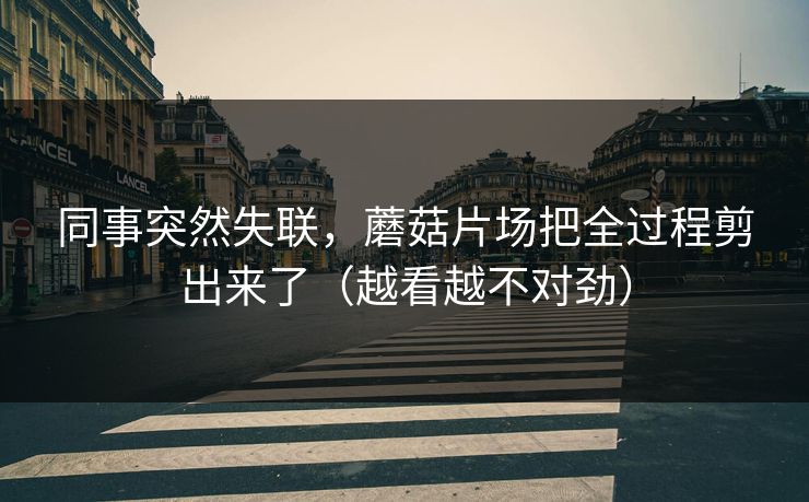 同事突然失联，蘑菇片场把全过程剪出来了（越看越不对劲）
