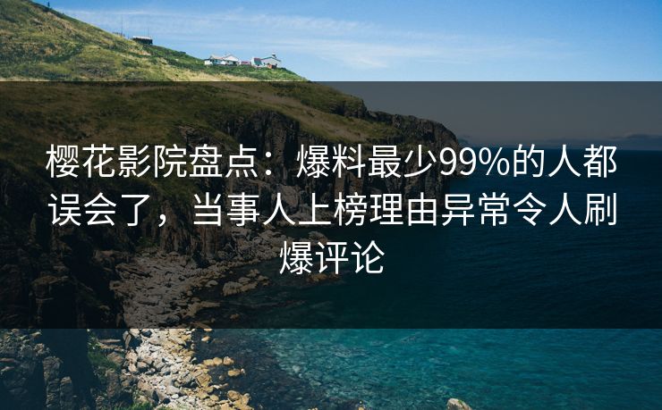樱花影院盘点：爆料最少99%的人都误会了，当事人上榜理由异常令人刷爆评论