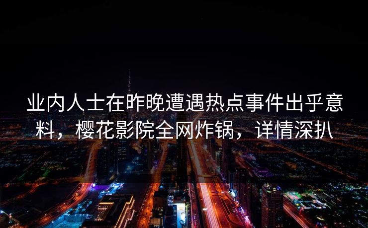 业内人士在昨晚遭遇热点事件出乎意料,樱花影院全网炸锅,详情深扒 业内人士在昨晚遭遇热点事件出乎意料,樱花影院全网炸锅,详情深扒