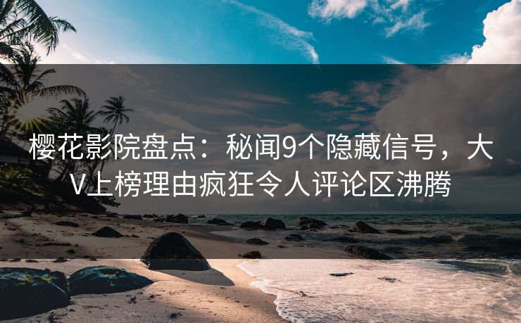 樱花影院盘点：秘闻9个隐藏信号，大V上榜理由疯狂令人评论区沸腾