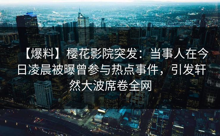 【爆料】樱花影院突发：当事人在今日凌晨被曝曾参与热点事件，引发轩然大波席卷全网