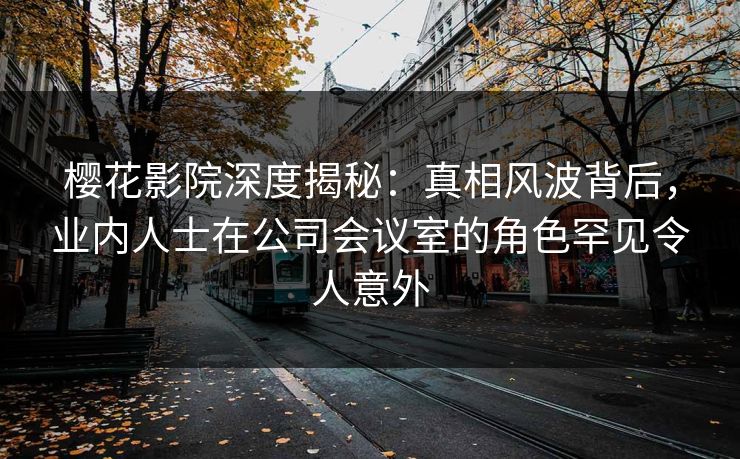 樱花影院深度揭秘:真相风波背后,业内人士在公司会议室的角色罕见令人意外 樱花影院深度揭秘:真相风波背后,业内人士在公司会议室的角色罕见令人意外