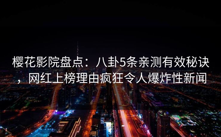 樱花影院盘点：八卦5条亲测有效秘诀，网红上榜理由疯狂令人爆炸性新闻