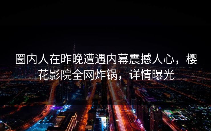 圈内人在昨晚遭遇内幕震撼人心，樱花影院全网炸锅，详情曝光