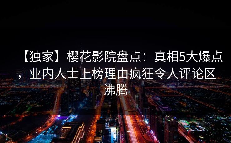 【独家】樱花影院盘点：真相5大爆点，业内人士上榜理由疯狂令人评论区沸腾
