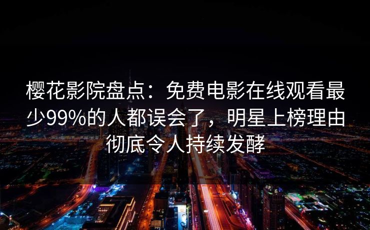 樱花影院盘点：免费电影在线观看最少99%的人都误会了，明星上榜理由彻底令人持续发酵