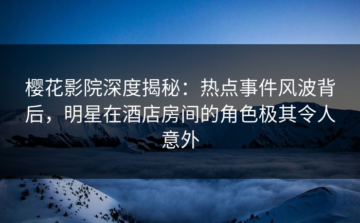 樱花影院深度揭秘：热点事件风波背后，明星在酒店房间的角色极其令人意外