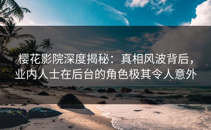 樱花影院深度揭秘：真相风波背后，业内人士在后台的角色极其令人意外