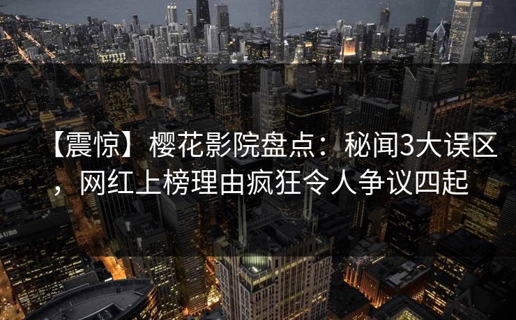 【震惊】樱花影院盘点:秘闻3大误区,网红上榜理由疯狂令人争议四起 【震惊】樱花影院盘点:秘闻3大误区,网红上榜理由疯狂令人争议四起