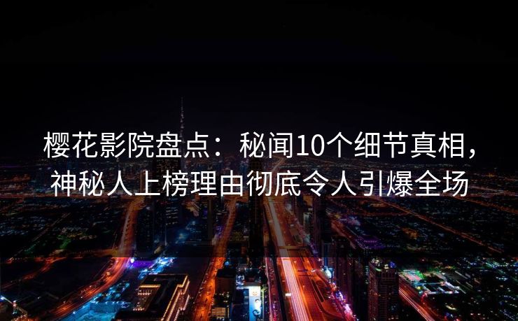樱花影院盘点：秘闻10个细节真相，神秘人上榜理由彻底令人引爆全场
