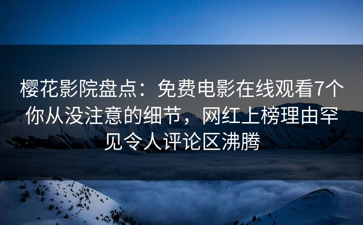樱花影院盘点：免费电影在线观看7个你从没注意的细节，网红上榜理由罕见令人评论区沸腾