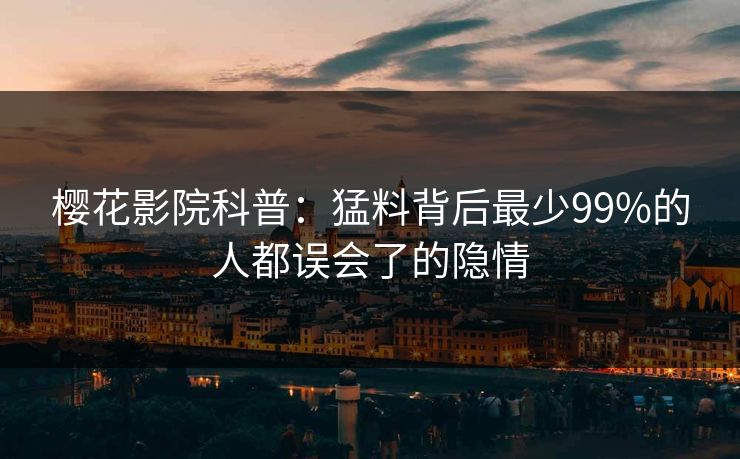樱花影院科普：猛料背后最少99%的人都误会了的隐情