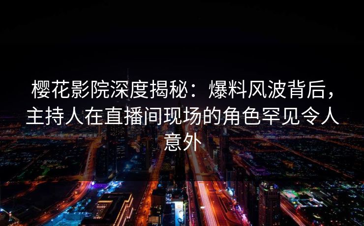 樱花影院深度揭秘：爆料风波背后，主持人在直播间现场的角色罕见令人意外