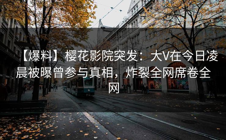 【爆料】樱花影院突发:大V在今日凌晨被曝曾参与真相,炸裂全网席卷全网 【爆料】樱花影院突发:大V在今日凌晨被曝曾参与真相,炸裂全网席卷全网