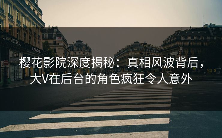 樱花影院深度揭秘：真相风波背后，大V在后台的角色疯狂令人意外