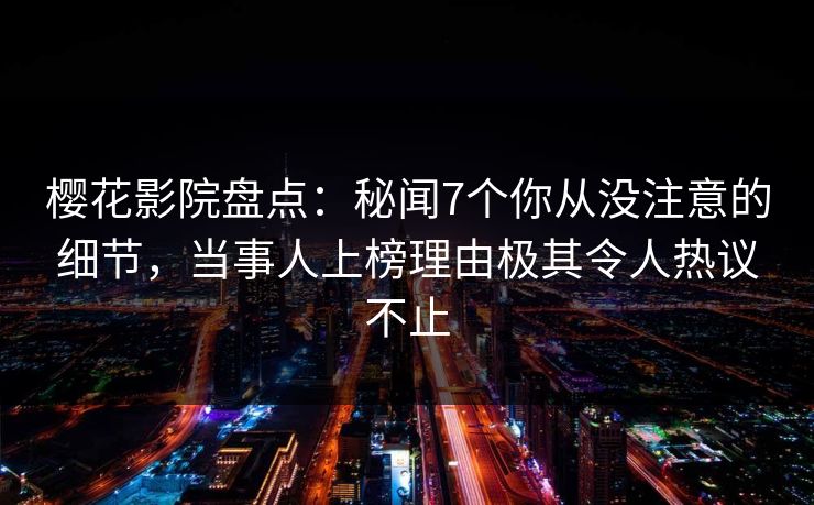 樱花影院盘点：秘闻7个你从没注意的细节，当事人上榜理由极其令人热议不止