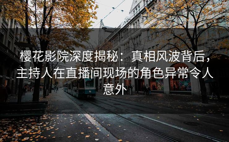 樱花影院深度揭秘:真相风波背后,主持人在直播间现场的角色异常令人意外 樱花影院深度揭秘:真相风波背后,主持人在直播间现场的角色异常令人意外