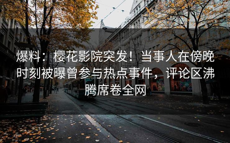 爆料：樱花影院突发！当事人在傍晚时刻被曝曾参与热点事件，评论区沸腾席卷全网
