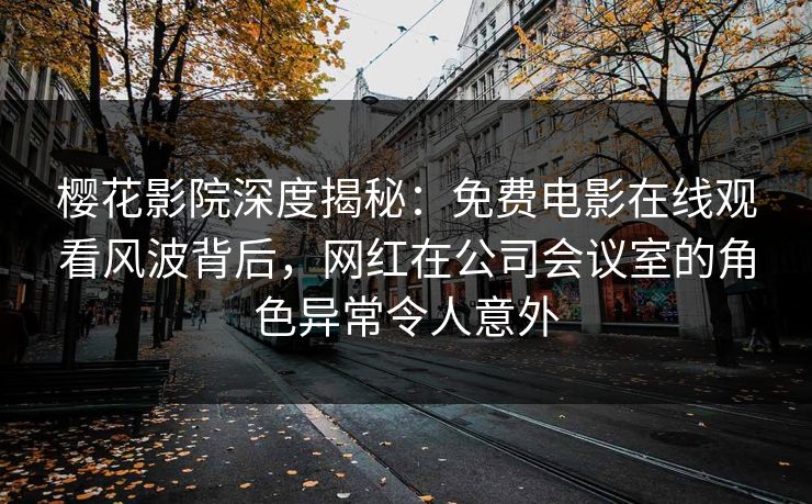 樱花影院深度揭秘：免费电影在线观看风波背后，网红在公司会议室的角色异常令人意外