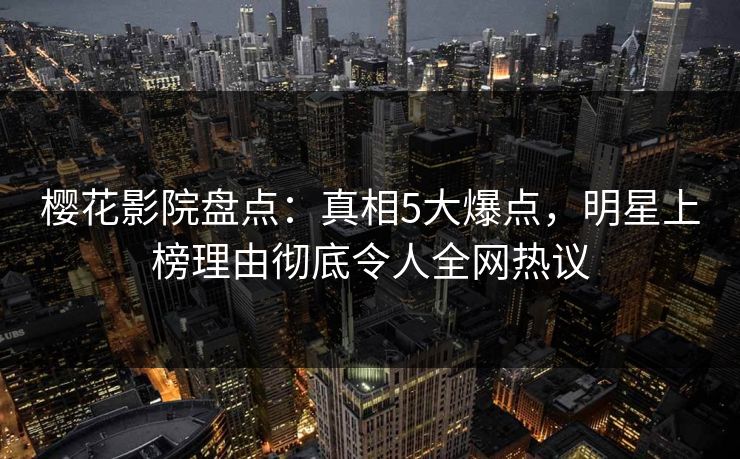 樱花影院盘点:真相5大爆点,明星上榜理由彻底令人全网热议 樱花影院盘点:真相5大爆点,明星上榜理由彻底令人全网热议