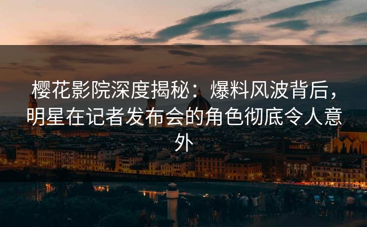 樱花影院深度揭秘：爆料风波背后，明星在记者发布会的角色彻底令人意外