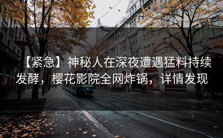 【紧急】神秘人在深夜遭遇猛料持续发酵，樱花影院全网炸锅，详情发现