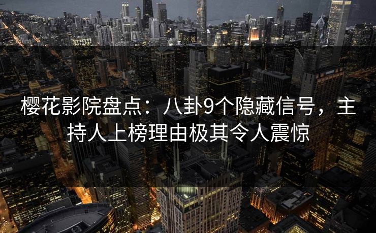 樱花影院盘点：八卦9个隐藏信号，主持人上榜理由极其令人震惊