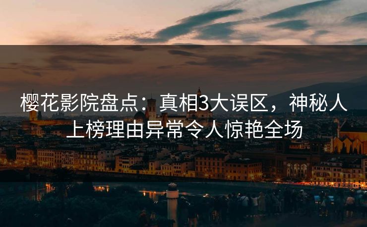 樱花影院盘点：真相3大误区，神秘人上榜理由异常令人惊艳全场
