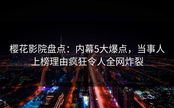 樱花影院盘点:内幕5大爆点,当事人上榜理由疯狂令人全网炸裂