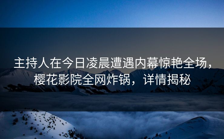 主持人在今日凌晨遭遇内幕惊艳全场，樱花影院全网炸锅，详情揭秘