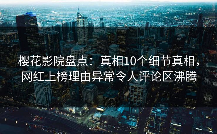 樱花影院盘点:真相10个细节真相,网红上榜理由异常令人评论区沸腾