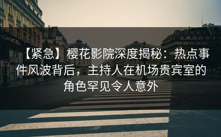【紧急】樱花影院深度揭秘：热点事件风波背后，主持人在机场贵宾室的角色罕见令人意外