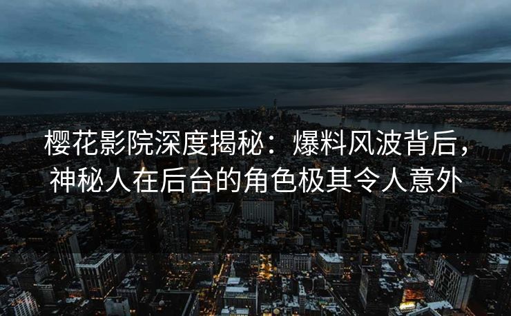 樱花影院深度揭秘：爆料风波背后，神秘人在后台的角色极其令人意外