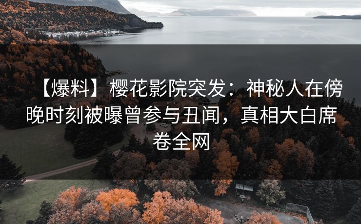 【爆料】樱花影院突发：神秘人在傍晚时刻被曝曾参与丑闻，真相大白席卷全网