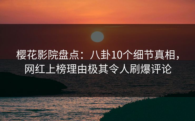 樱花影院盘点：八卦10个细节真相，网红上榜理由极其令人刷爆评论