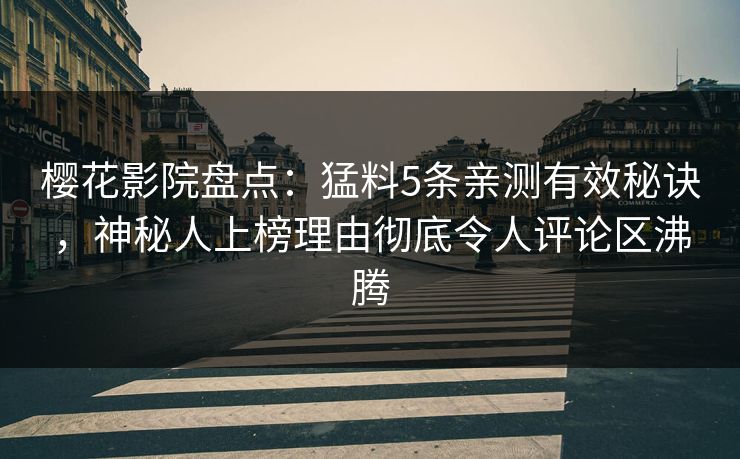 樱花影院盘点：猛料5条亲测有效秘诀，神秘人上榜理由彻底令人评论区沸腾