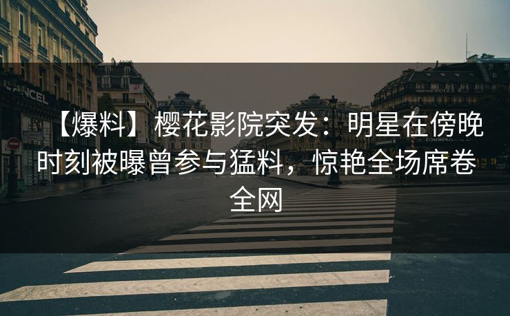 【爆料】樱花影院突发:明星在傍晚时刻被曝曾参与猛料,惊艳全场席卷全网