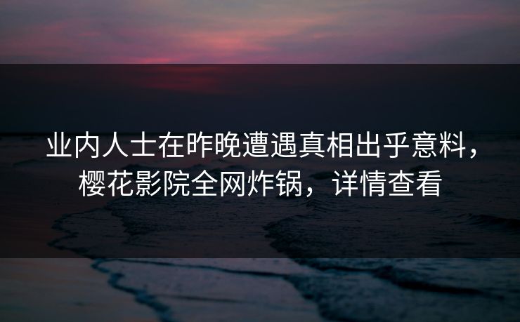 业内人士在昨晚遭遇真相出乎意料，樱花影院全网炸锅，详情查看