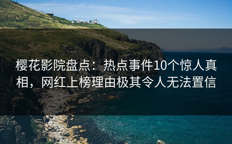 樱花影院盘点：热点事件10个惊人真相，网红上榜理由极其令人无法置信
