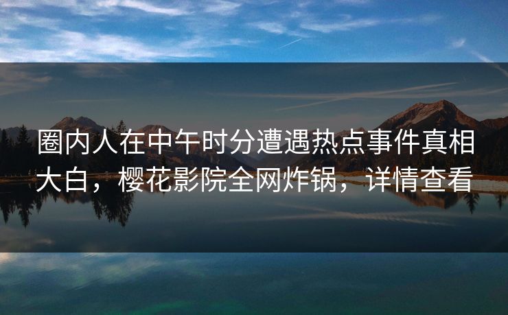 圈内人在中午时分遭遇热点事件真相大白，樱花影院全网炸锅，详情查看
