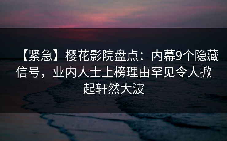 【紧急】樱花影院盘点：内幕9个隐藏信号，业内人士上榜理由罕见令人掀起轩然大波